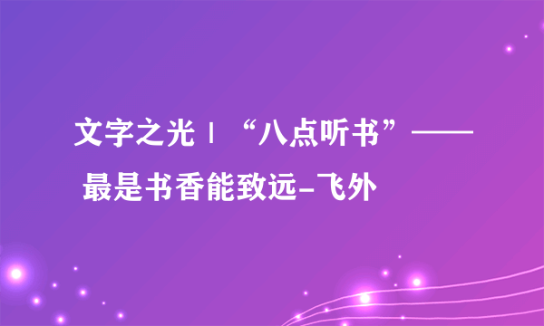 文字之光｜“八点听书”—— 最是书香能致远-飞外