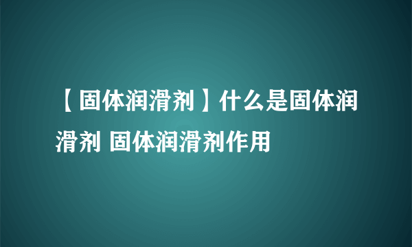 【固体润滑剂】什么是固体润滑剂 固体润滑剂作用