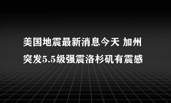 美国地震最新消息今天 加州突发5.5级强震洛杉矶有震感