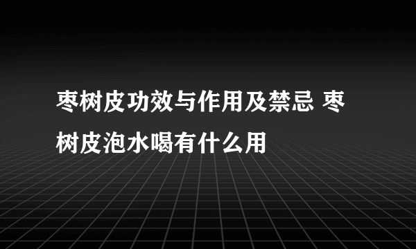 枣树皮功效与作用及禁忌 枣树皮泡水喝有什么用