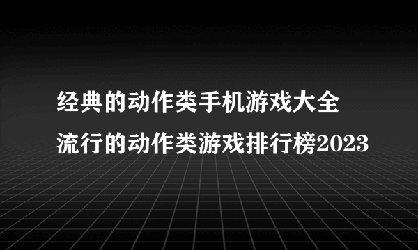 经典的动作类手机游戏大全 流行的动作类游戏排行榜2023