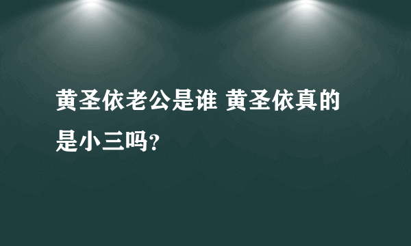 黄圣依老公是谁 黄圣依真的是小三吗？