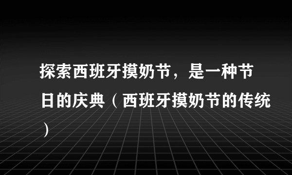 探索西班牙摸奶节，是一种节日的庆典（西班牙摸奶节的传统）