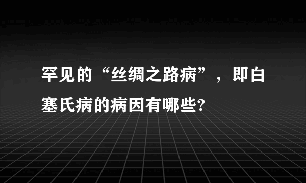 罕见的“丝绸之路病”，即白塞氏病的病因有哪些?