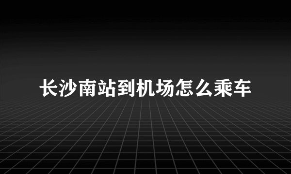 长沙南站到机场怎么乘车