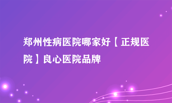 郑州性病医院哪家好【正规医院】良心医院品牌