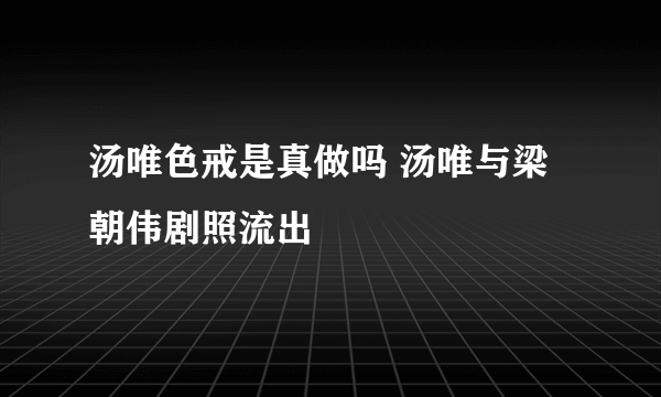 汤唯色戒是真做吗 汤唯与梁朝伟剧照流出