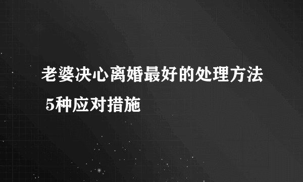 老婆决心离婚最好的处理方法 5种应对措施