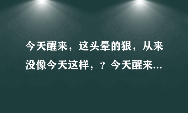 今天醒来，这头晕的狠，从来没像今天这样，？今天醒来...