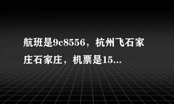 航班是9c8556，杭州飞石家庄石家庄，机票是159机建燃油费是170，我还买了托运行李30元10斤