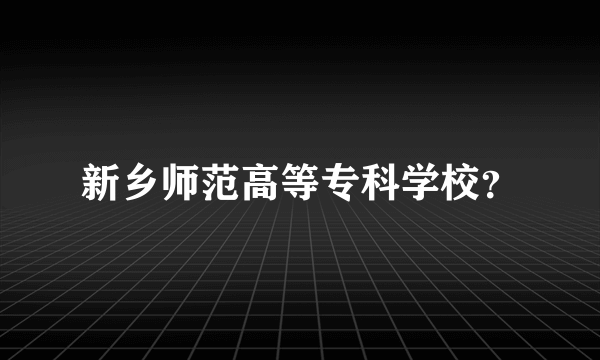 新乡师范高等专科学校？