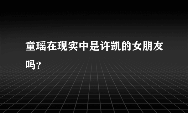 童瑶在现实中是许凯的女朋友吗？