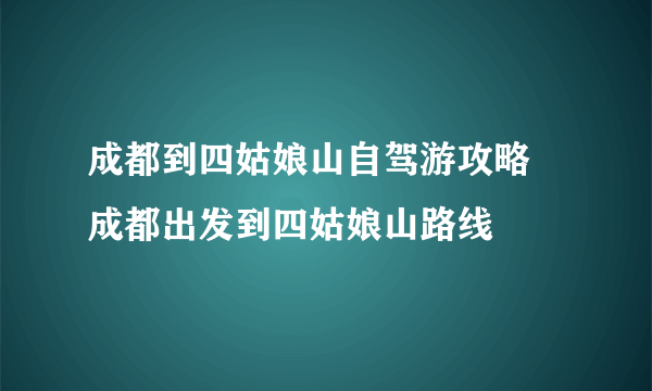 成都到四姑娘山自驾游攻略 成都出发到四姑娘山路线