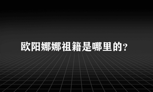 欧阳娜娜祖籍是哪里的？