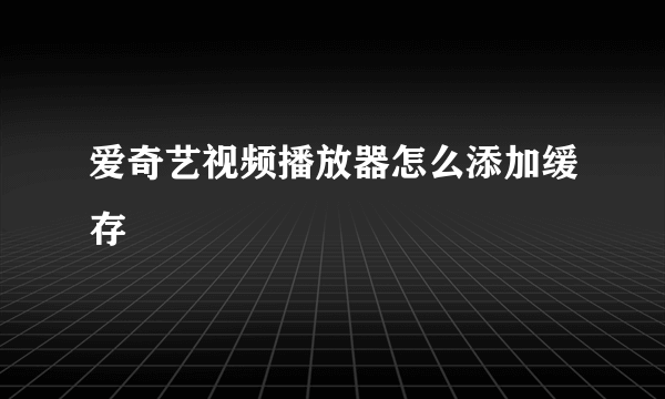 爱奇艺视频播放器怎么添加缓存