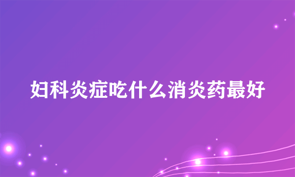 妇科炎症吃什么消炎药最好