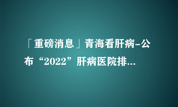 「重磅消息」青海看肝病-公布“2022”肝病医院排名,想要远离脂肪得这样做