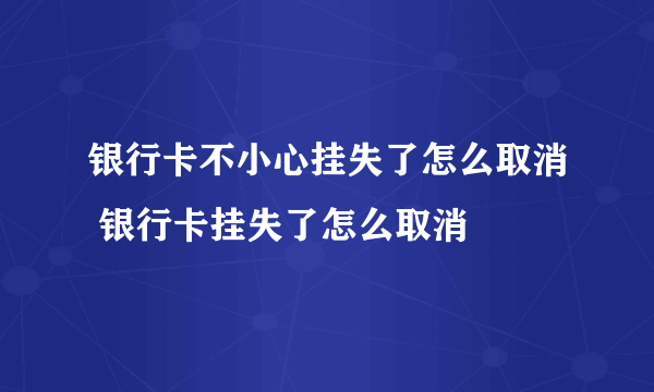 银行卡不小心挂失了怎么取消 银行卡挂失了怎么取消