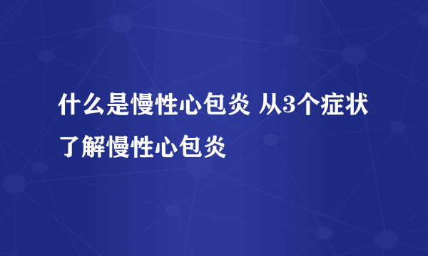 什么是慢性心包炎 从3个症状了解慢性心包炎