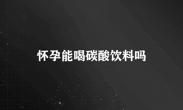 怀孕能喝碳酸饮料吗