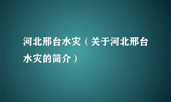 河北邢台水灾（关于河北邢台水灾的简介）