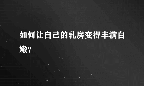 如何让自己的乳房变得丰满白嫩？