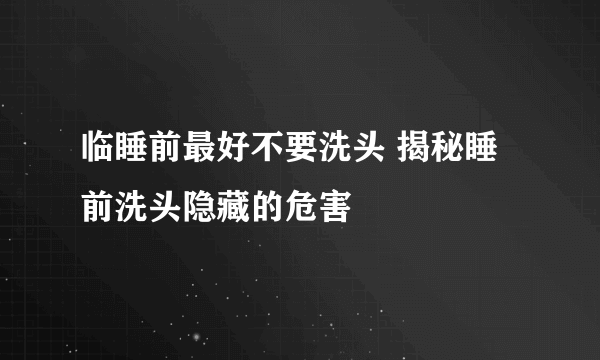 临睡前最好不要洗头 揭秘睡前洗头隐藏的危害