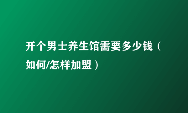 开个男士养生馆需要多少钱（如何/怎样加盟）