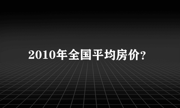 2010年全国平均房价？