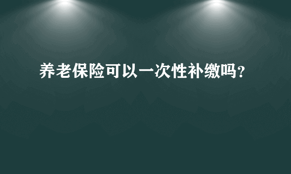 养老保险可以一次性补缴吗？