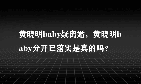 黄晓明baby疑离婚，黄晓明baby分开已落实是真的吗？