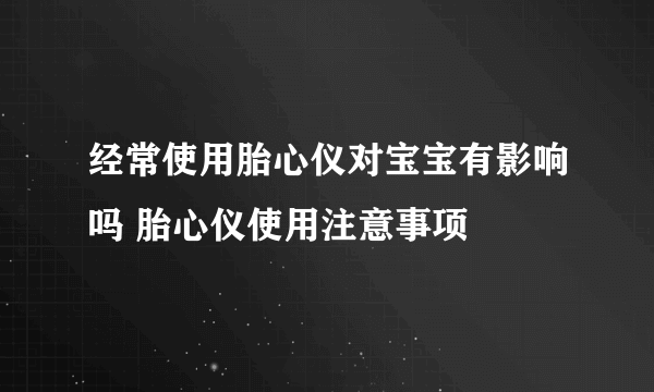 经常使用胎心仪对宝宝有影响吗 胎心仪使用注意事项