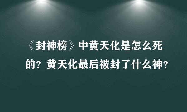 《封神榜》中黄天化是怎么死的？黄天化最后被封了什么神？