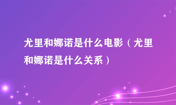 尤里和娜诺是什么电影（尤里和娜诺是什么关系）