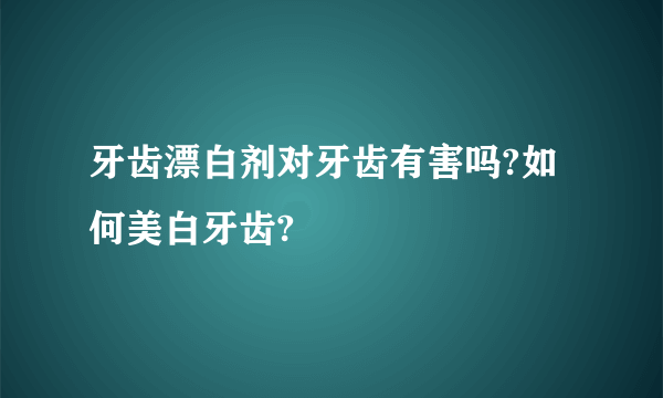 牙齿漂白剂对牙齿有害吗?如何美白牙齿?