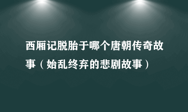 西厢记脱胎于哪个唐朝传奇故事（始乱终弃的悲剧故事）