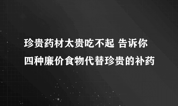 珍贵药材太贵吃不起 告诉你四种廉价食物代替珍贵的补药