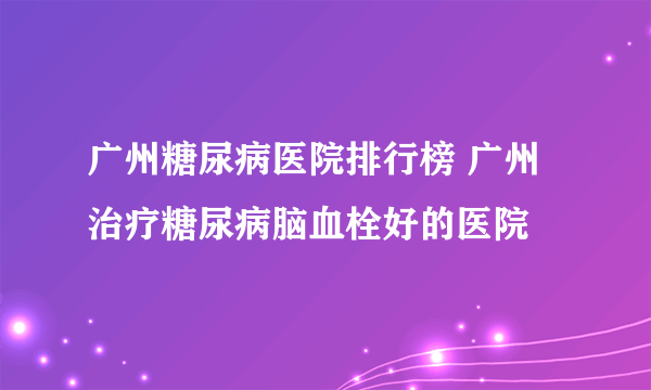 广州糖尿病医院排行榜 广州治疗糖尿病脑血栓好的医院