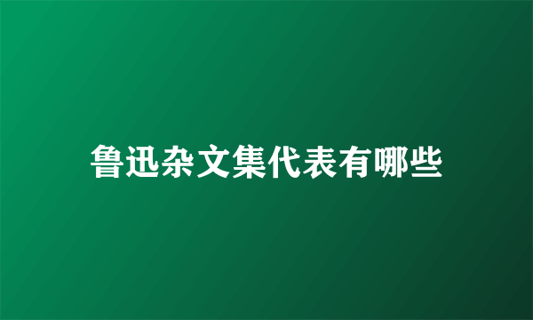 鲁迅杂文集代表有哪些