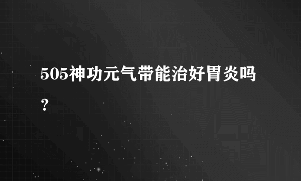 505神功元气带能治好胃炎吗？