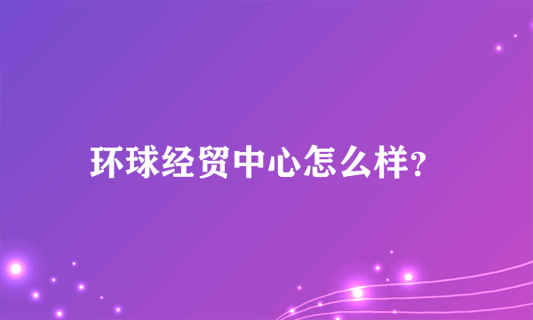 环球经贸中心怎么样？