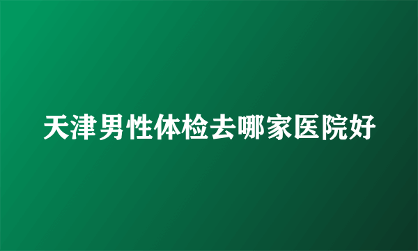 天津男性体检去哪家医院好