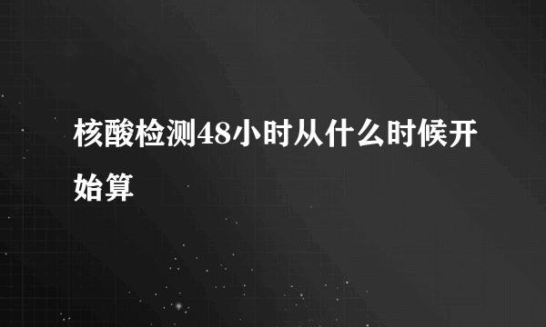 核酸检测48小时从什么时候开始算