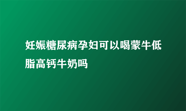 妊娠糖尿病孕妇可以喝蒙牛低脂高钙牛奶吗