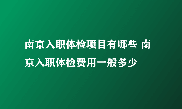 南京入职体检项目有哪些 南京入职体检费用一般多少