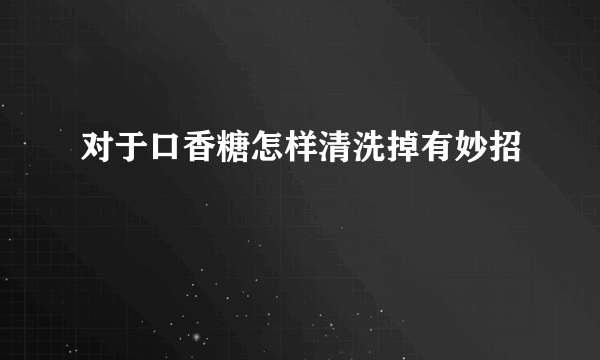 对于口香糖怎样清洗掉有妙招