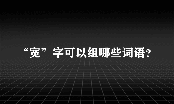 “宽”字可以组哪些词语？