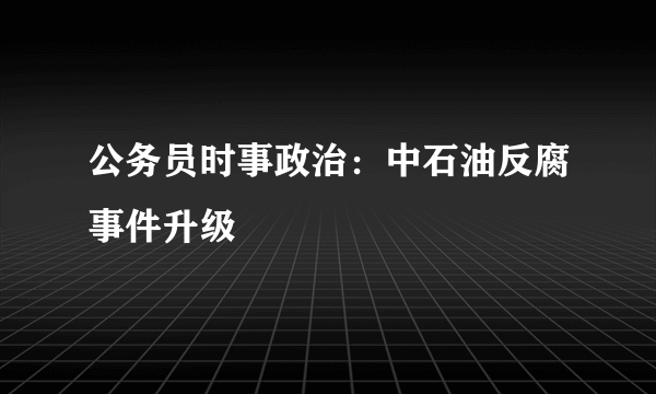 公务员时事政治：中石油反腐事件升级