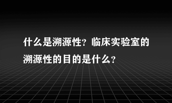 什么是溯源性？临床实验室的溯源性的目的是什么？