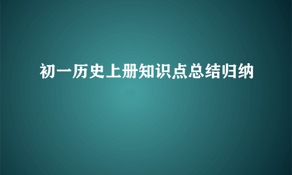 初一历史上册知识点总结归纳